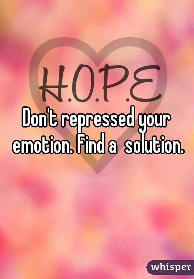 Don't repressed your emotion. Find a  solution.
