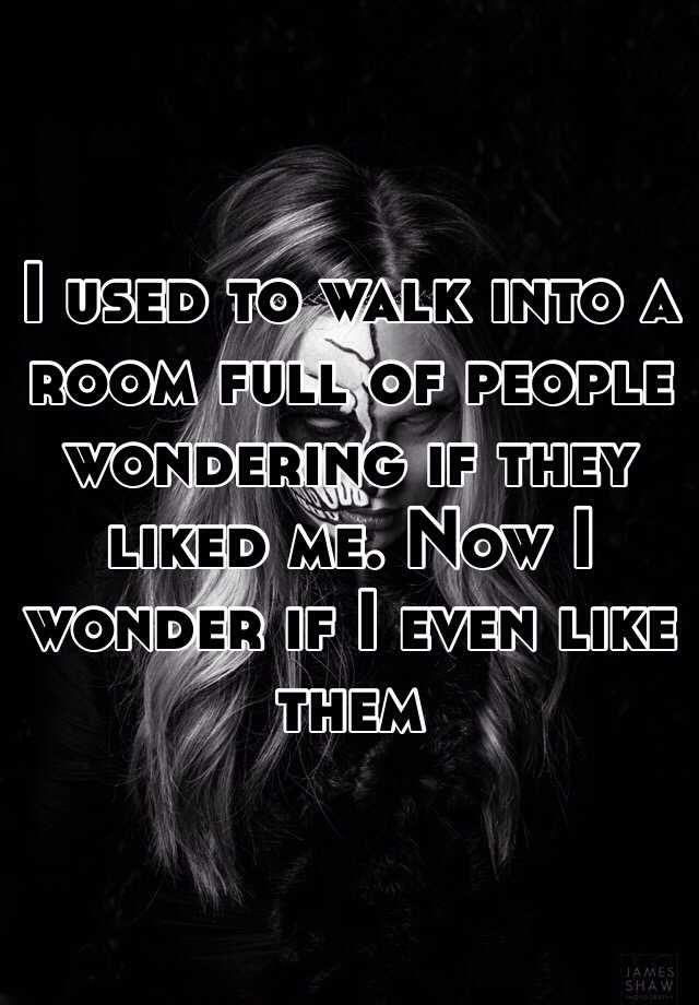 i-used-to-walk-into-a-room-full-of-people-wondering-if-they-liked-me