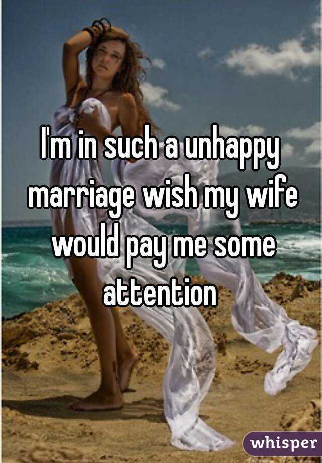 I'm in such a unhappy marriage wish my wife would pay me some attention 