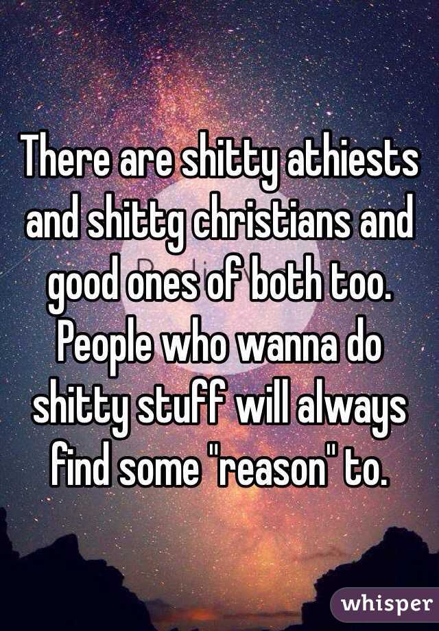 There are shitty athiests and shittg christians and good ones of both too. People who wanna do shitty stuff will always find some "reason" to.