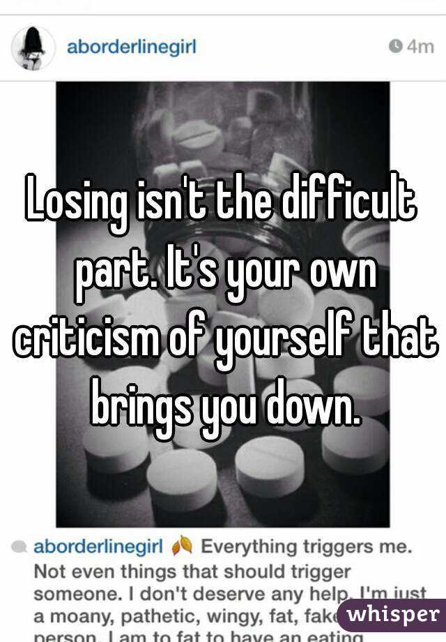 Losing isn't the difficult part. It's your own criticism of yourself that brings you down.