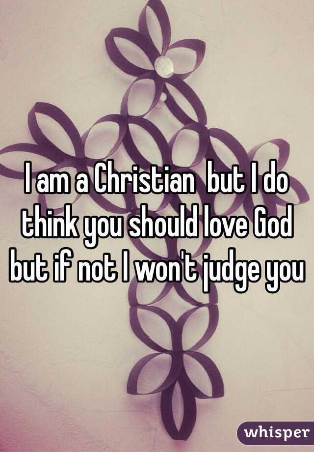I am a Christian  but I do think you should love God but if not I won't judge you