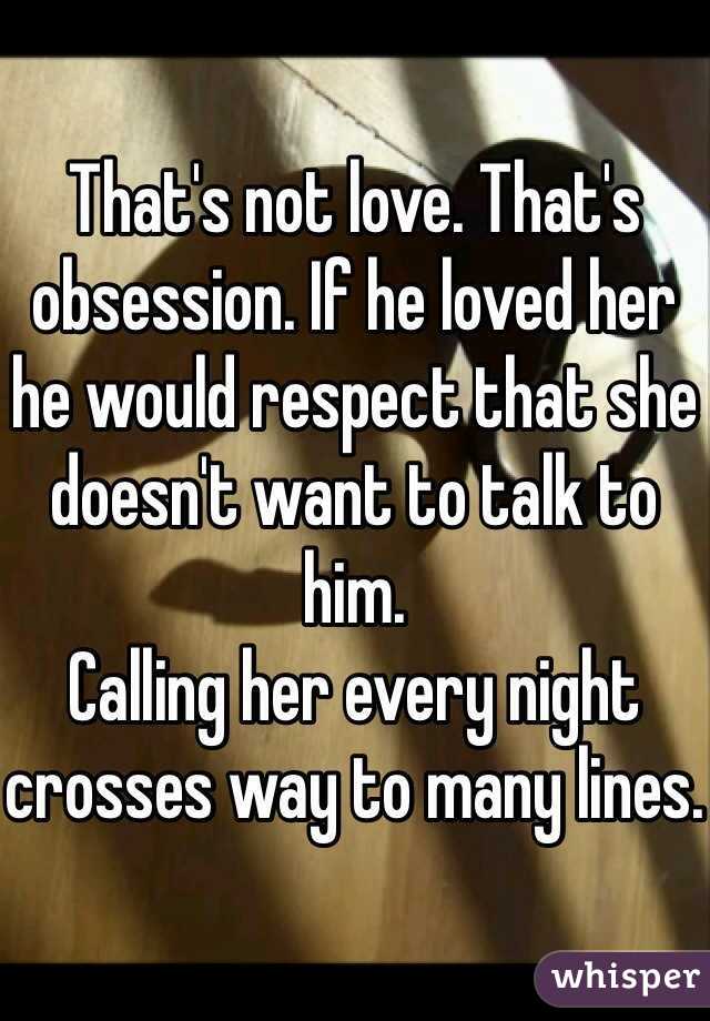 That's not love. That's obsession. If he loved her he would respect that she doesn't want to talk to him. 
Calling her every night crosses way to many lines.