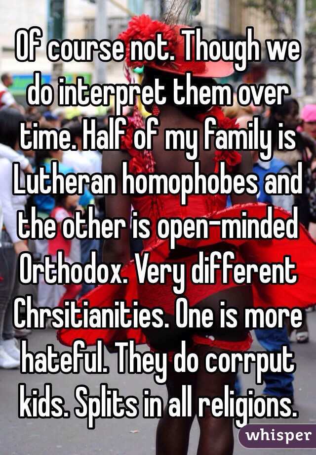 Of course not. Though we do interpret them over time. Half of my family is Lutheran homophobes and the other is open-minded Orthodox. Very different Chrsitianities. One is more hateful. They do corrput kids. Splits in all religions.