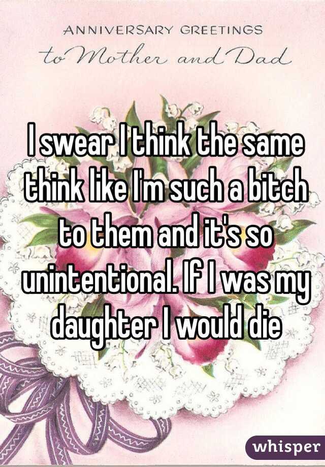 I swear I think the same think like I'm such a bitch to them and it's so unintentional. If I was my daughter I would die