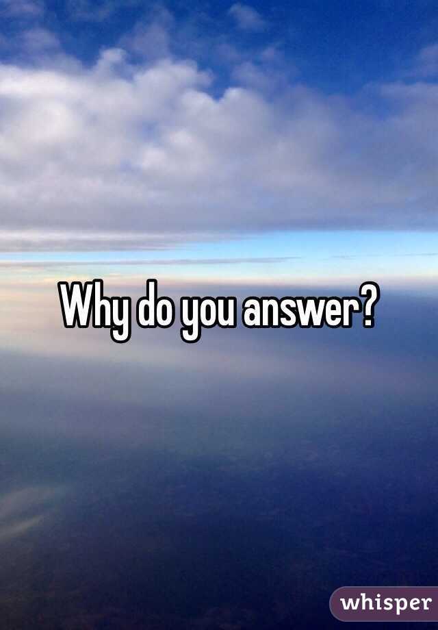 Why do you answer?