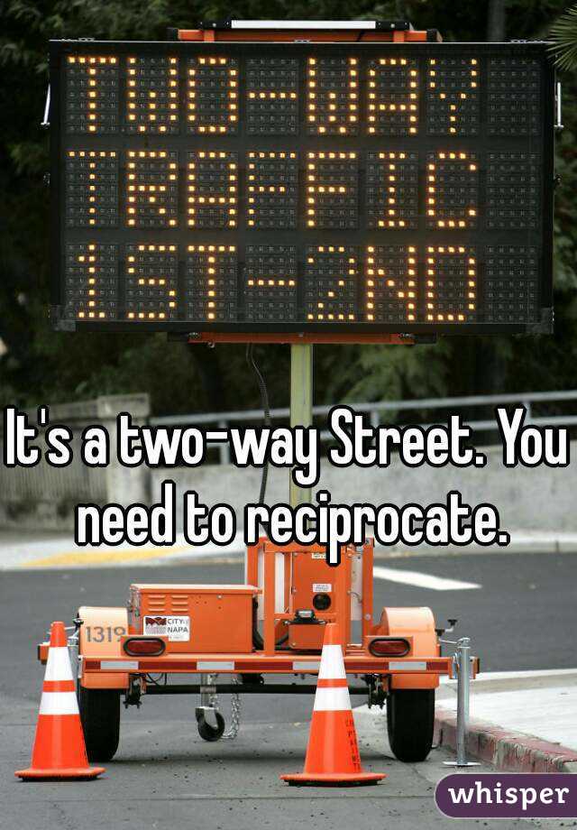 It's a two-way Street. You need to reciprocate.