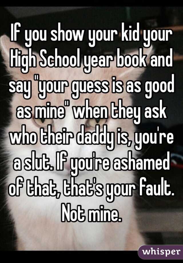 If you show your kid your High School year book and say "your guess is as good as mine" when they ask who their daddy is, you're a slut. If you're ashamed of that, that's your fault. Not mine. 