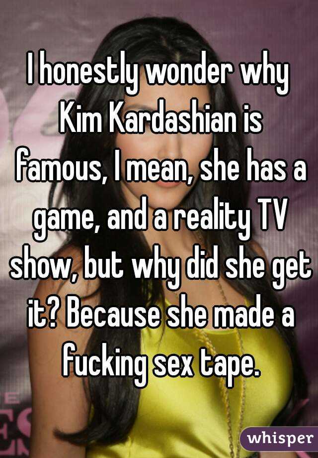 I honestly wonder why Kim Kardashian is famous, I mean, she has a game, and a reality TV show, but why did she get it? Because she made a fucking sex tape.