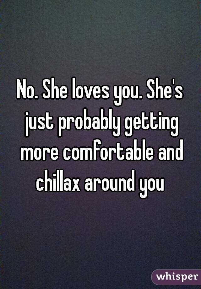 No. She loves you. She's just probably getting more comfortable and chillax around you 