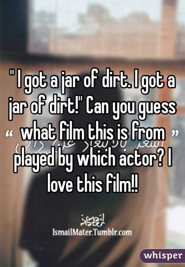 " I got a jar of dirt. I got a jar of dirt!" Can you guess what film this is from played by which actor? I love this film!!
