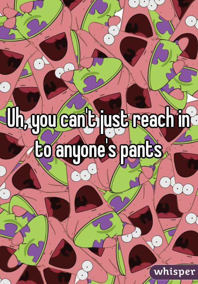Uh, you can't just reach in to anyone's pants 