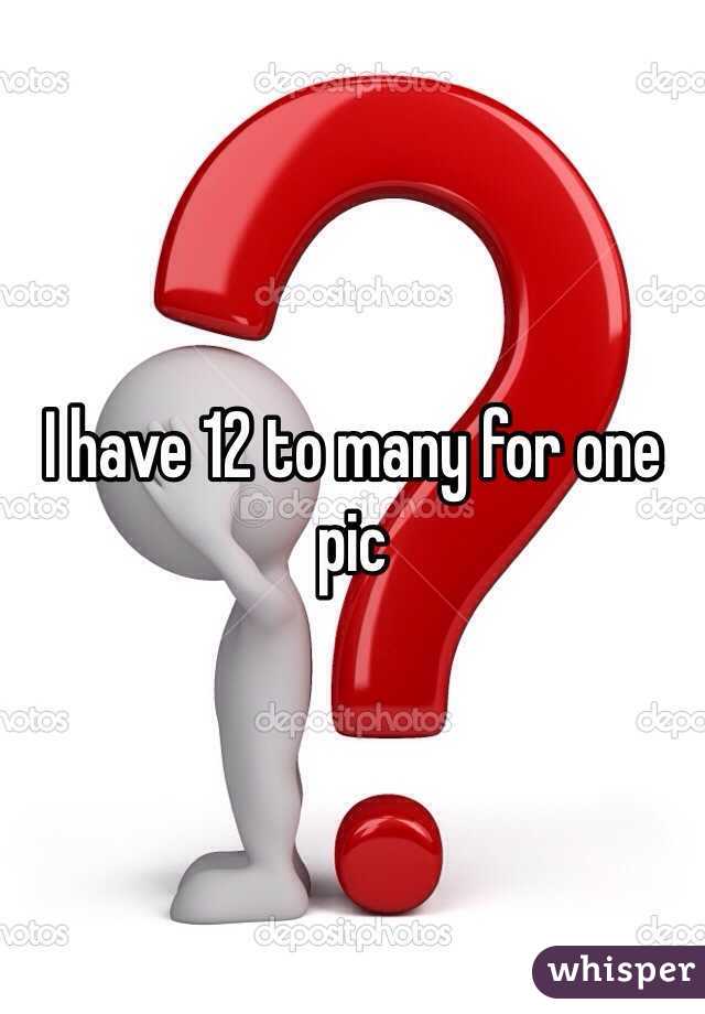 I have 12 to many for one pic