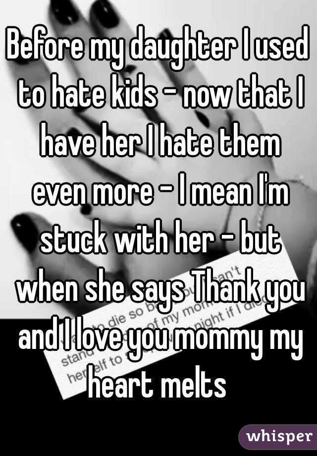 Before my daughter I used to hate kids - now that I have her I hate them even more - I mean I'm stuck with her - but when she says Thank you and I love you mommy my heart melts 