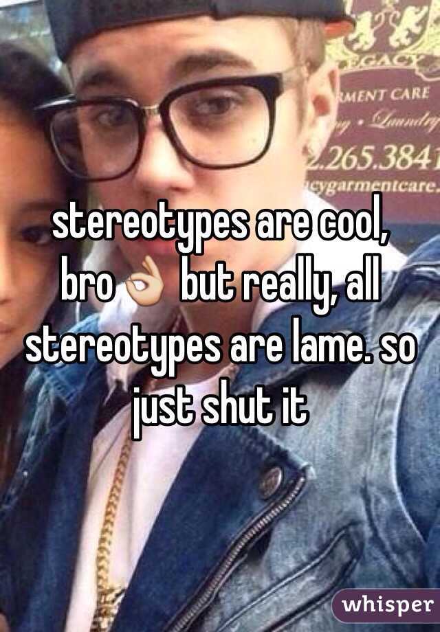 stereotypes are cool, bro👌 but really, all stereotypes are lame. so just shut it 