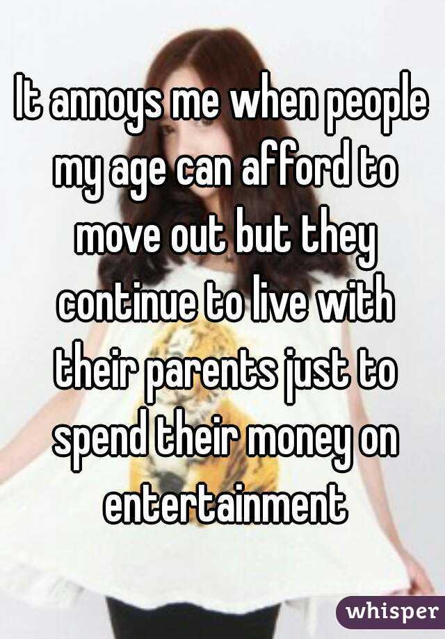 It annoys me when people my age can afford to move out but they continue to live with their parents just to spend their money on entertainment
