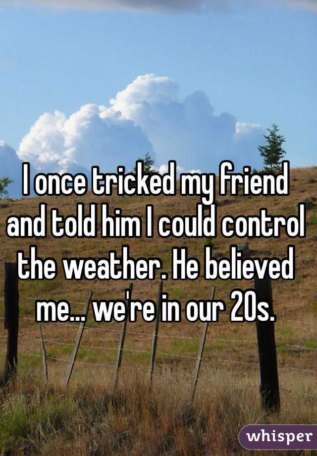 I once tricked my friend 
and told him I could control the weather. He believed me... we're in our 20s.