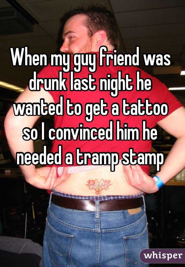 When my guy friend was drunk last night he 
wanted to get a tattoo 
so I convinced him he needed a tramp stamp