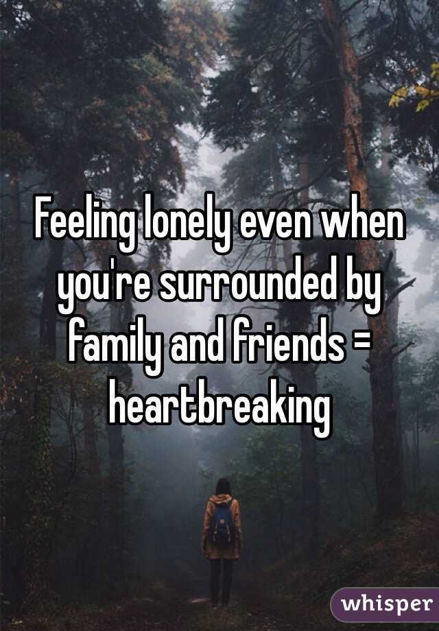 Feeling lonely even when you're surrounded by family and friends = heartbreaking 
