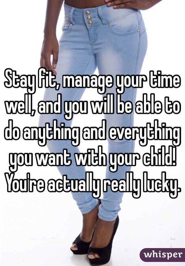 Stay fit, manage your time well, and you will be able to do anything and everything you want with your child! You're actually really lucky. 
