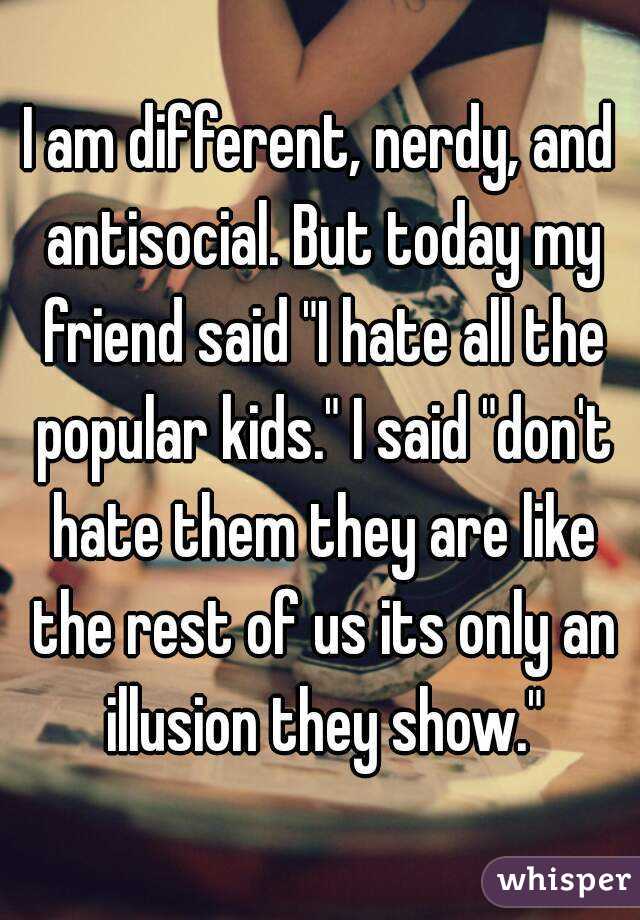 I am different, nerdy, and antisocial. But today my friend said "I hate all the popular kids." I said "don't hate them they are like the rest of us its only an illusion they show."