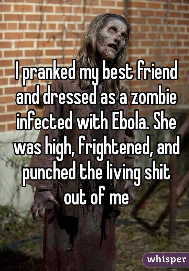 I pranked my best friend and dressed as a zombie infected with Ebola. She was high, frightened, and punched the living shit 
out of me