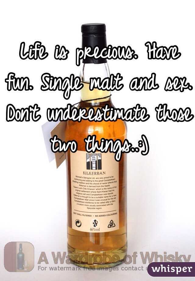 Life is precious. Have fun. Single malt and sex. Don't underestimate those two things..:)