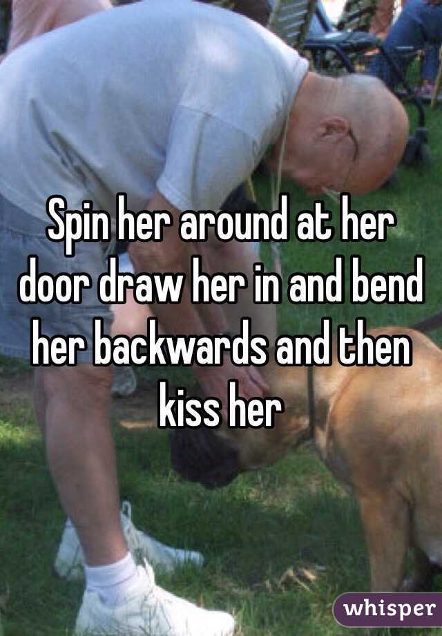 Spin her around at her door draw her in and bend her backwards and then kiss her