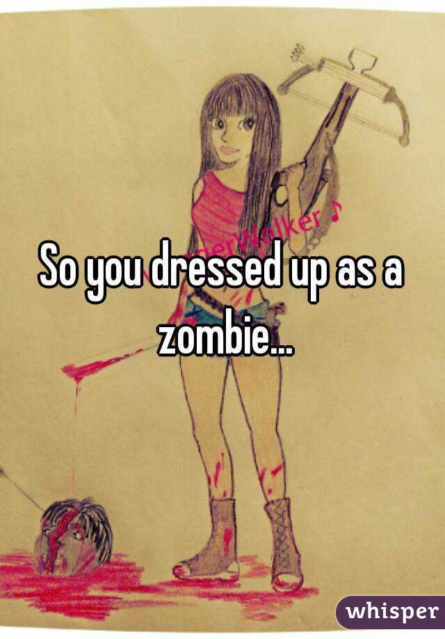 So you dressed up as a zombie...