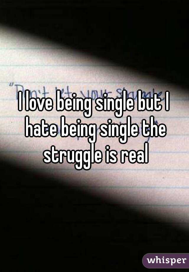 I love being single but I hate being single the struggle is real