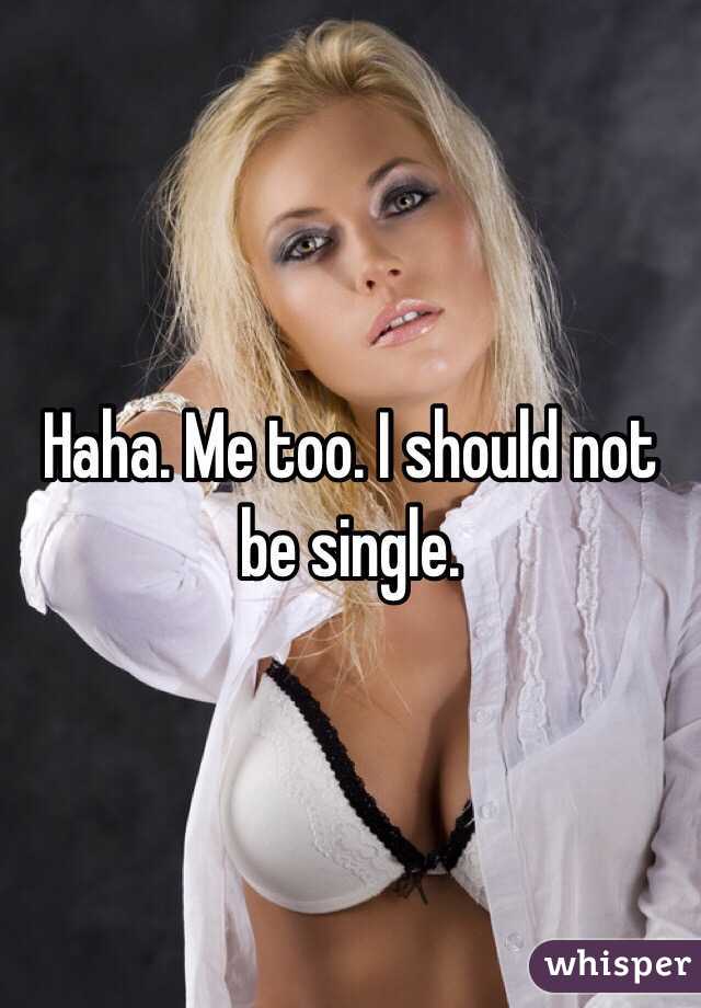 Haha. Me too. I should not be single. 