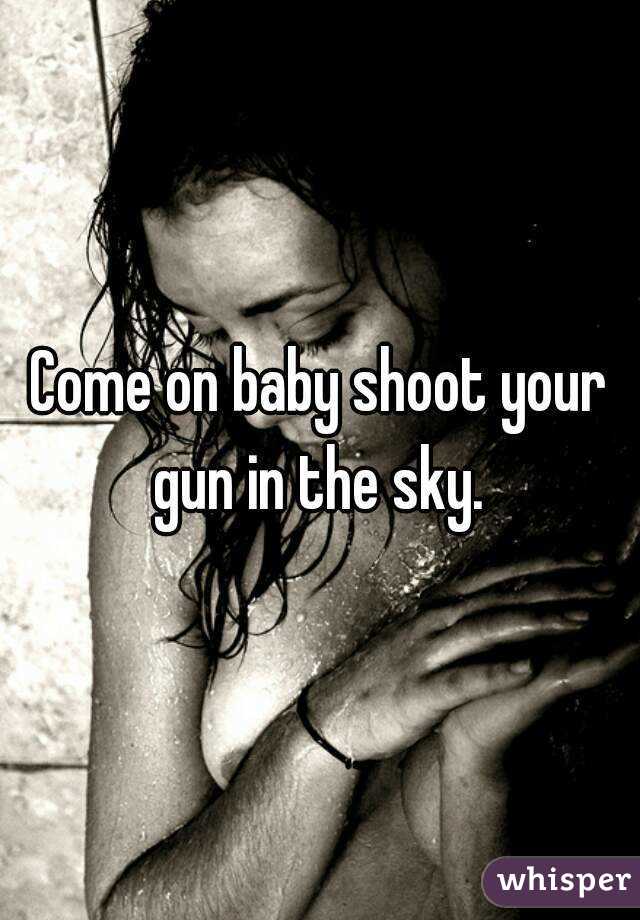 Come on baby shoot your gun in the sky. 