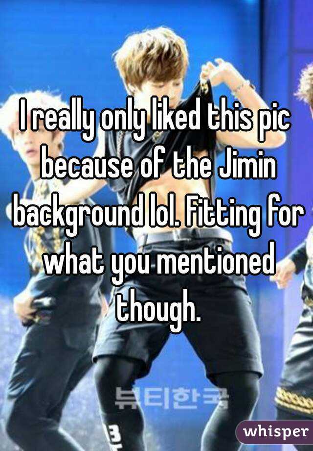 I really only liked this pic because of the Jimin background lol. Fitting for what you mentioned though.