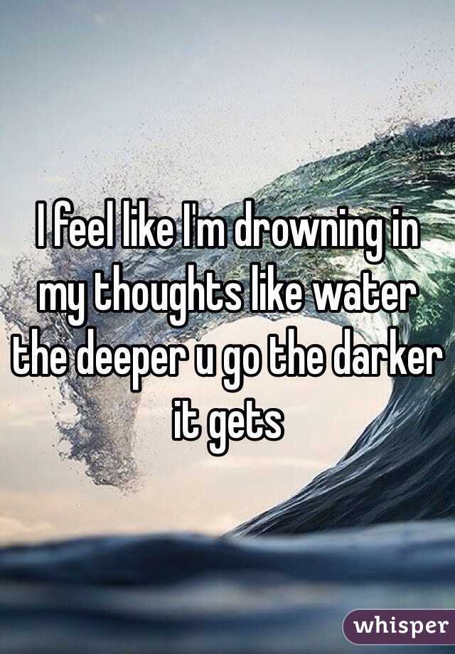 I feel like I'm drowning in my thoughts like water the deeper u go the darker it gets 