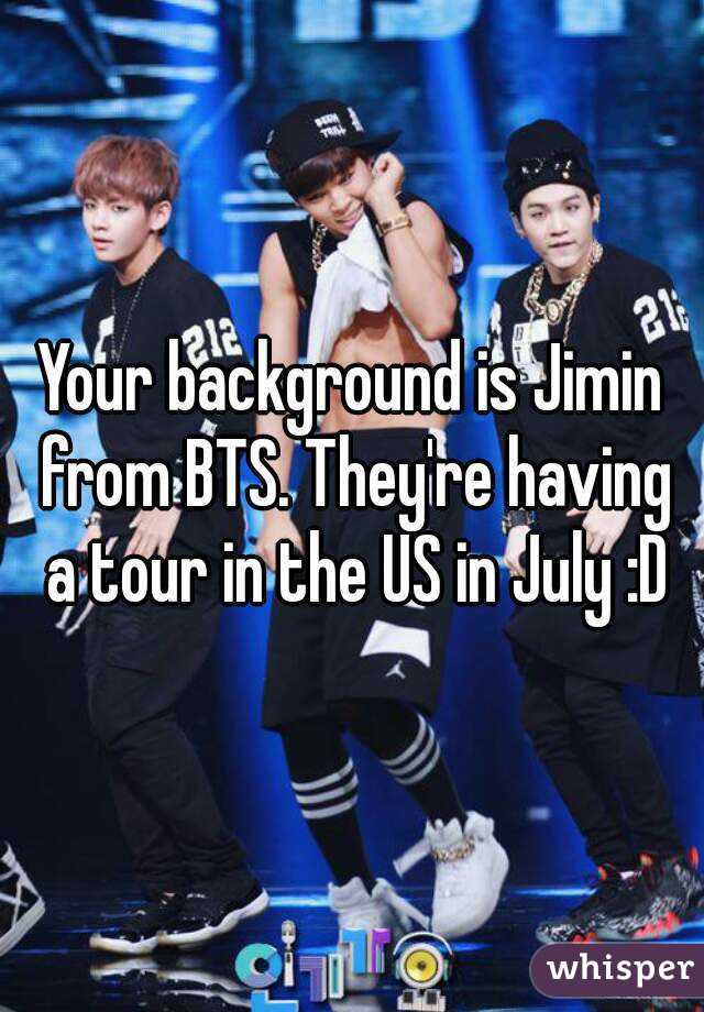 Your background is Jimin from BTS. They're having a tour in the US in July :D