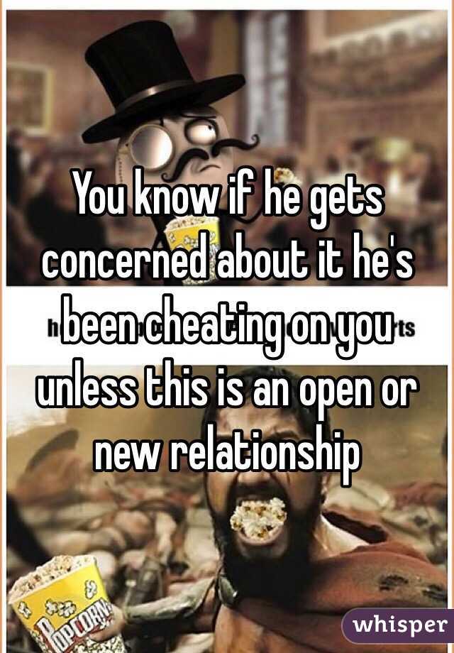 You know if he gets concerned about it he's been cheating on you unless this is an open or new relationship 