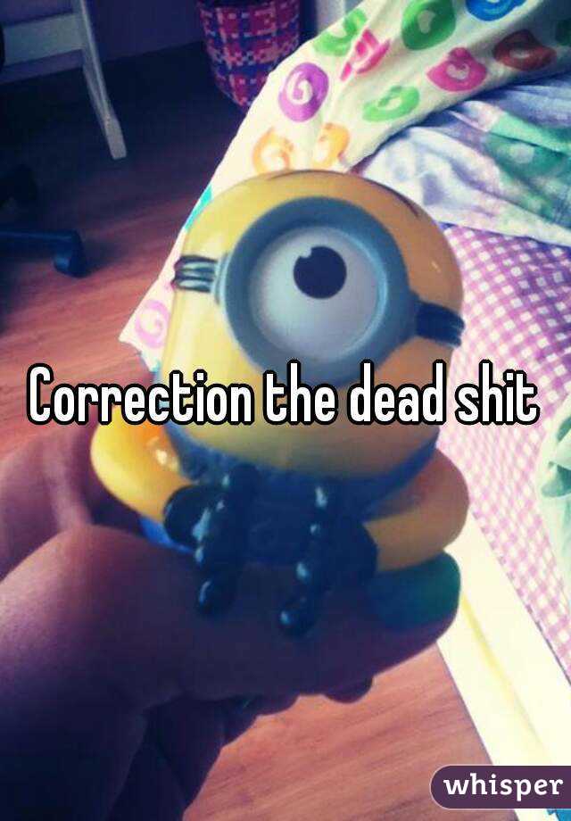 Correction the dead shit