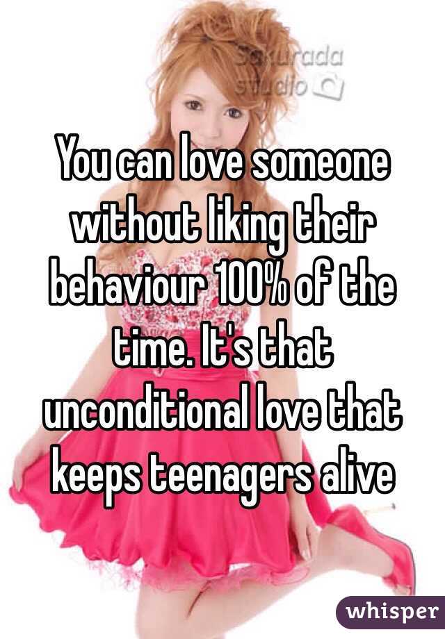 You can love someone without liking their behaviour 100% of the time. It's that unconditional love that keeps teenagers alive