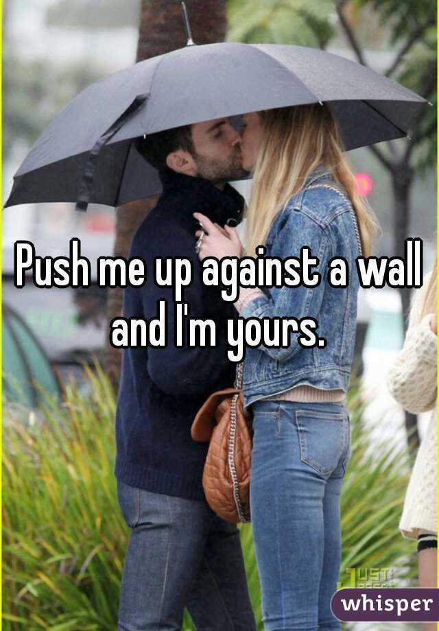 Push me up against a wall and I'm yours. 