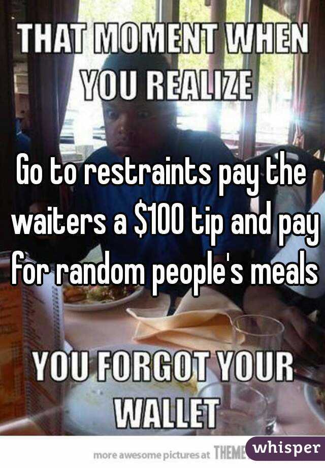 Go to restraints pay the waiters a $100 tip and pay for random people's meals