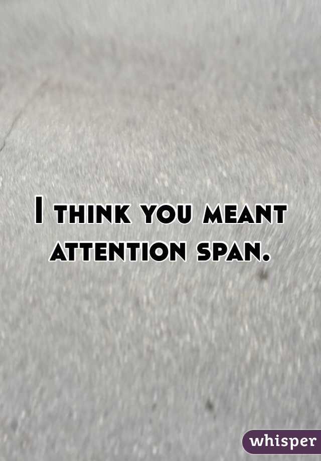 I think you meant attention span. 