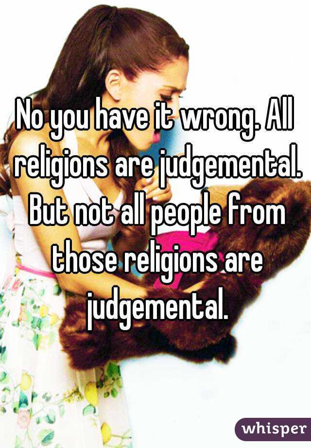 No you have it wrong. All religions are judgemental. But not all people from those religions are judgemental.