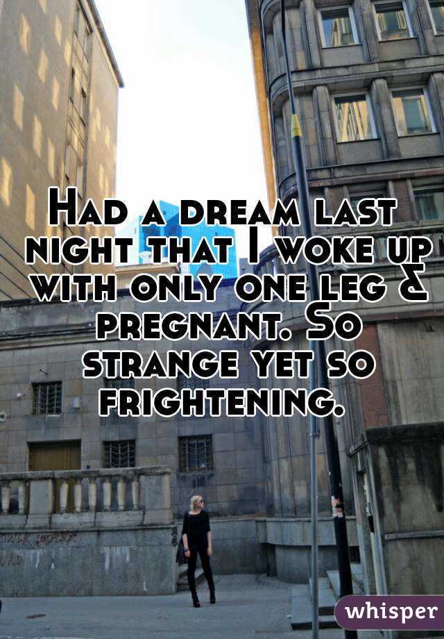 Had a dream last night that I woke up with only one leg & pregnant. So strange yet so frightening. 