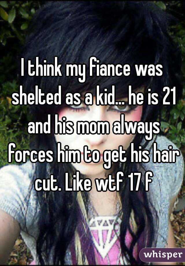 I think my fiance was shelted as a kid... he is 21 and his mom always forces him to get his hair cut. Like wtf 17 f