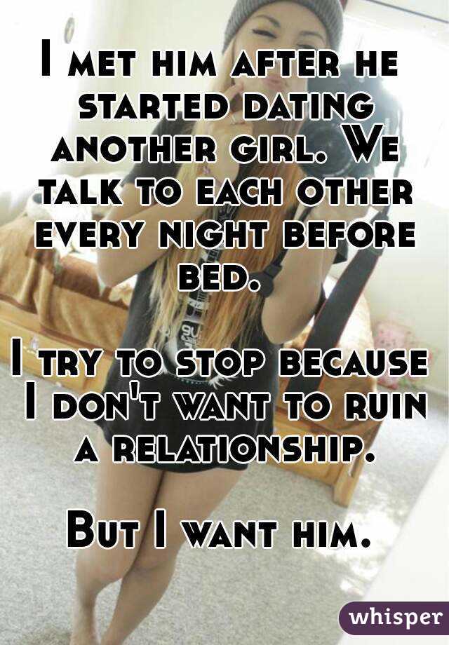 I met him after he started dating another girl. We talk to each other every night before bed. 

I try to stop because I don't want to ruin a relationship.

But I want him.