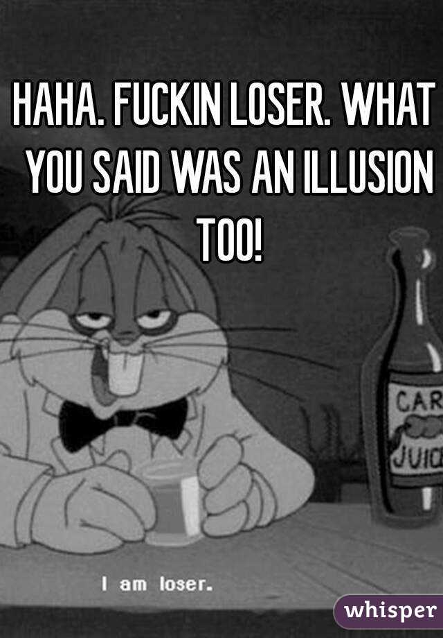 HAHA. FUCKIN LOSER. WHAT YOU SAID WAS AN ILLUSION TOO!