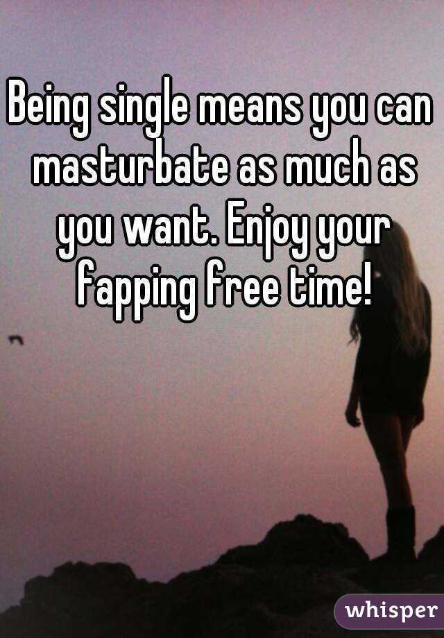 Being single means you can masturbate as much as you want. Enjoy your fapping free time!