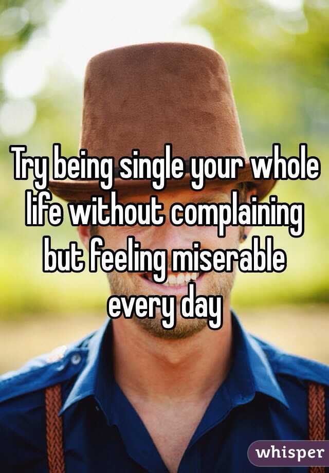 Try being single your whole life without complaining but feeling miserable every day