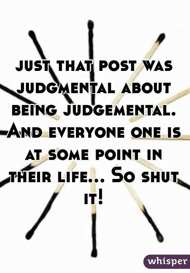 just that post was judgmental about being judgemental. And everyone one is at some point in their life... So shut it!