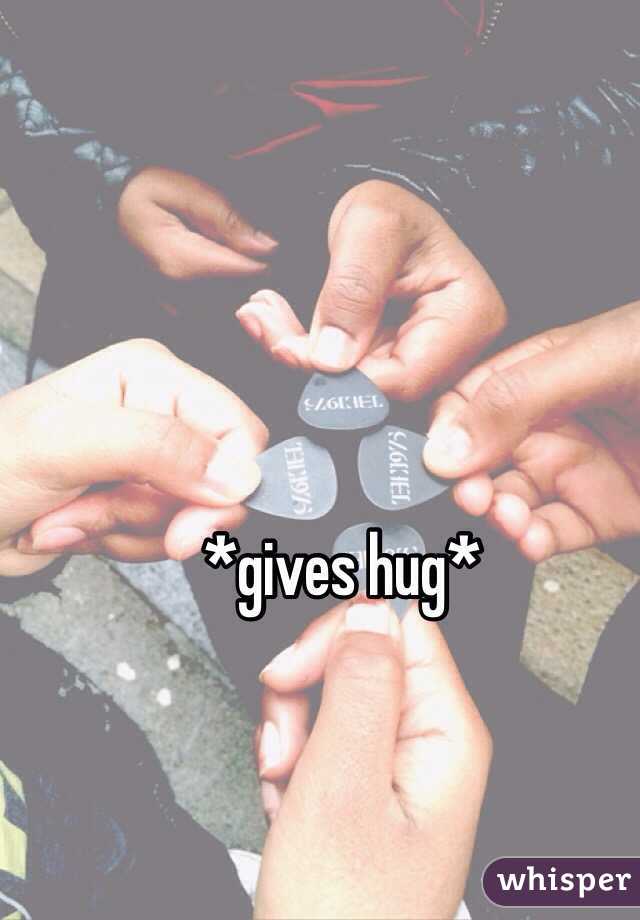 *gives hug*